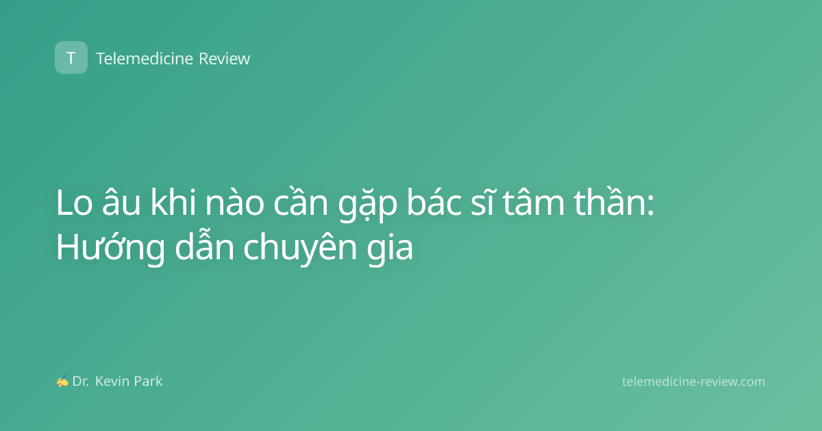 Lo âu khi nào cần gặp bác sĩ tâm thần: Hướng dẫn chuyên gia